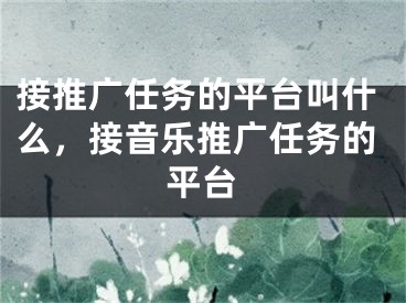 接推廣任務(wù)的平臺叫什么，接音樂推廣任務(wù)的平臺