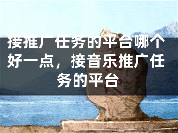 接推廣任務(wù)的平臺哪個好一點，接音樂推廣任務(wù)的平臺