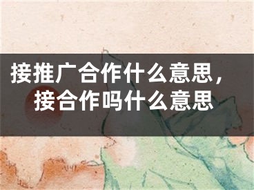 接推廣合作什么意思，接合作嗎什么意思