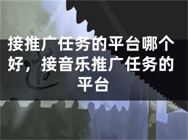 接推廣任務的平臺哪個好，接音樂推廣任務的平臺