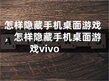 怎樣隱藏手機桌面游戲，怎樣隱藏手機桌面游戲vivo