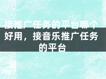 接推廣任務(wù)的平臺(tái)哪個(gè)好用，接音樂推廣任務(wù)的平臺(tái)