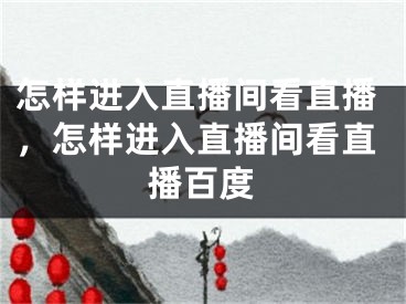 怎樣進入直播間看直播，怎樣進入直播間看直播百度