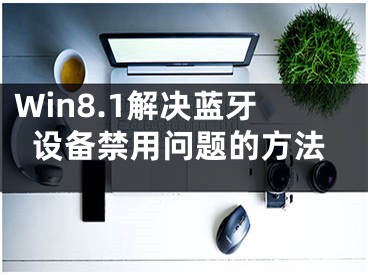 Win8.1解決藍(lán)牙設(shè)備禁用問題的方法