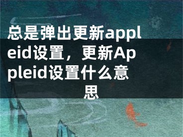 總是彈出更新appleid設(shè)置，更新Appleid設(shè)置什么意思