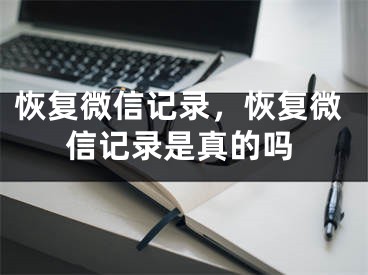 恢復(fù)微信記錄，恢復(fù)微信記錄是真的嗎