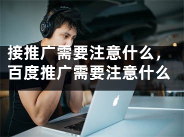 接推廣需要注意什么，百度推廣需要注意什么