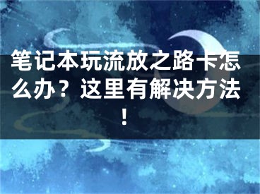 筆記本玩流放之路卡怎么辦？這里有解決方法！