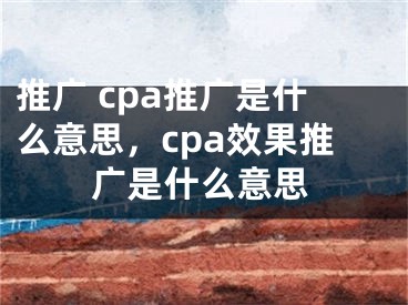 推廣 cpa推廣是什么意思，cpa效果推廣是什么意思