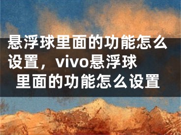 懸浮球里面的功能怎么設(shè)置，vivo懸浮球里面的功能怎么設(shè)置