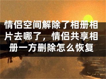 情侶空間解除了相冊相片去哪了，情侶共享相冊一方刪除怎么恢復