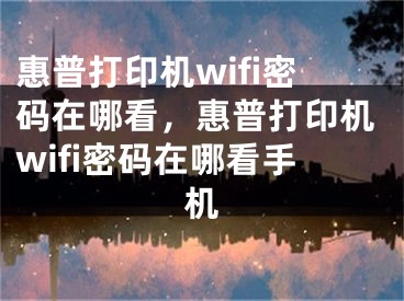 惠普打印機wifi密碼在哪看，惠普打印機wifi密碼在哪看手機