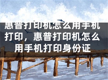 惠普打印機怎么用手機打印，惠普打印機怎么用手機打印身份證