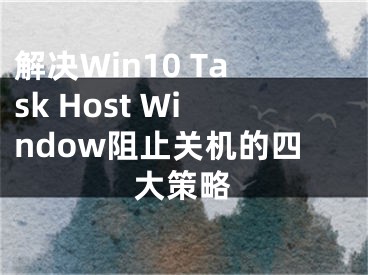 解決Win10 Task Host Window阻止關(guān)機(jī)的四大策略