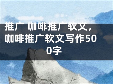 推廣 咖啡推廣軟文，咖啡推廣軟文寫作500字