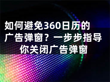 如何避免360日歷的廣告彈窗？一步步指導(dǎo)你關(guān)閉廣告彈窗