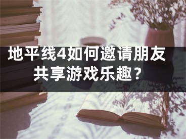 地平線4如何邀請(qǐng)朋友共享游戲樂趣？