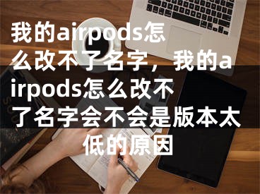 我的airpods怎么改不了名字，我的airpods怎么改不了名字會(huì)不會(huì)是版本太低的原因