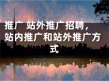 推廣 站外推廣招聘，站內(nèi)推廣和站外推廣方式