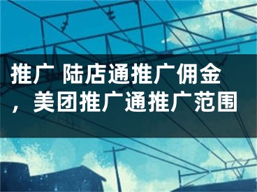 推廣 陸店通推廣傭金，美團推廣通推廣范圍