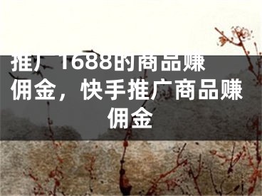 推廣1688的商品賺傭金，快手推廣商品賺傭金