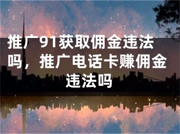 推廣91獲取傭金違法嗎，推廣電話卡賺傭金違法嗎