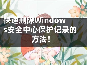 快速刪除Windows安全中心保護(hù)記錄的方法！