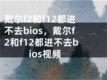 戴爾f2和f12都進(jìn)不去bios，戴爾f2和f12都進(jìn)不去bios視頻