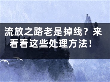 流放之路老是掉線？來看看這些處理方法！