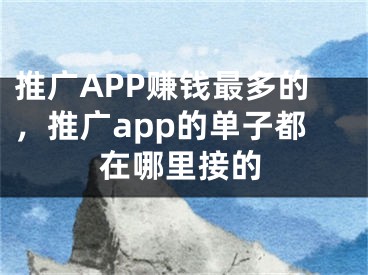 推廣APP賺錢最多的，推廣app的單子都在哪里接的