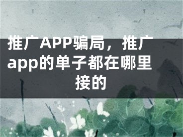 推廣APP騙局，推廣app的單子都在哪里接的