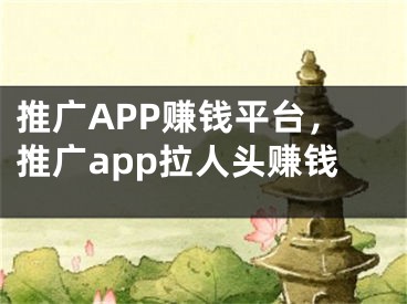 推廣APP賺錢平臺(tái)，推廣app拉人頭賺錢