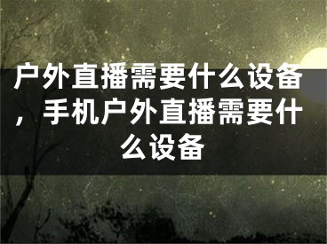 戶外直播需要什么設(shè)備，手機(jī)戶外直播需要什么設(shè)備