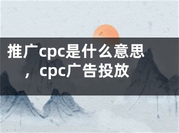 推廣cpc是什么意思，cpc廣告投放