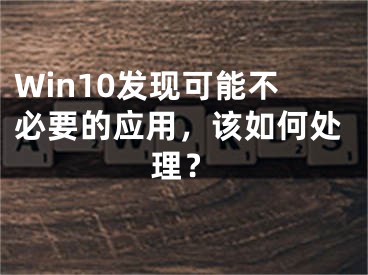 Win10發(fā)現(xiàn)可能不必要的應(yīng)用，該如何處理？