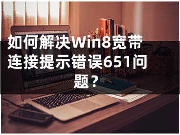 如何解決Win8寬帶連接提示錯誤651問題？