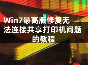 Win7最高版修復(fù)無法連接共享打印機問題的教程