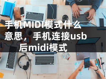 手機MIDI模式什么意思，手機連接usb后midi模式