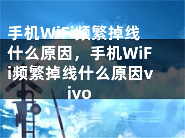 手機(jī)WiFi頻繁掉線什么原因，手機(jī)WiFi頻繁掉線什么原因vivo