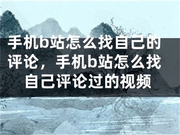 手機(jī)b站怎么找自己的評(píng)論，手機(jī)b站怎么找自己評(píng)論過(guò)的視頻