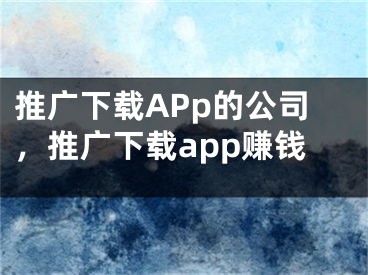 推廣下載APp的公司，推廣下載app賺錢