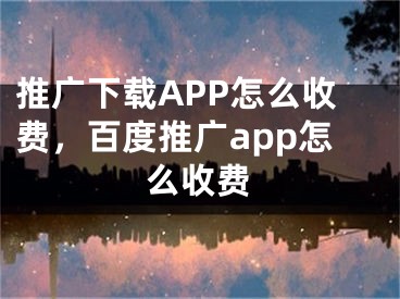 推廣下載APP怎么收費(fèi)，百度推廣app怎么收費(fèi)