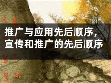 推廣與應(yīng)用先后順序，宣傳和推廣的先后順序