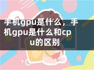 手機(jī)gpu是什么，手機(jī)gpu是什么和cpu的區(qū)別