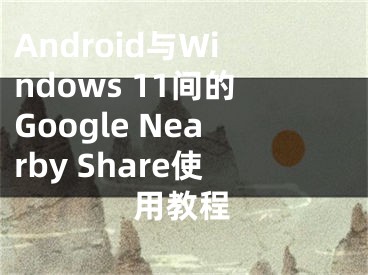 Android與Windows 11間的Google Nearby Share使用教程