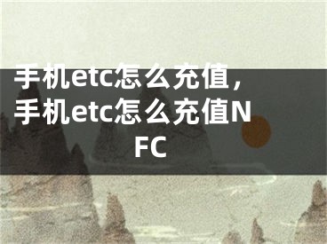 手機etc怎么充值，手機etc怎么充值NFC