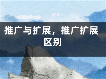 推廣與擴(kuò)展，推廣擴(kuò)展區(qū)別