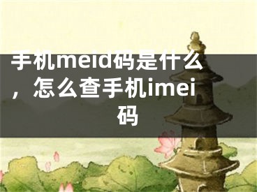 手機(jī)meid碼是什么，怎么查手機(jī)imei碼