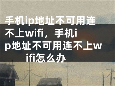 手機(jī)ip地址不可用連不上wifi，手機(jī)ip地址不可用連不上wifi怎么辦