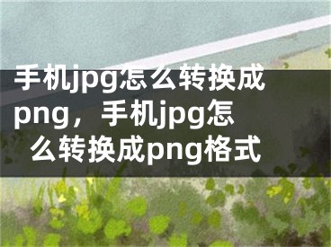 手機jpg怎么轉換成png，手機jpg怎么轉換成png格式